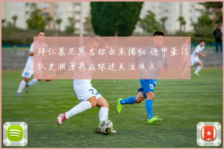 拜仁慕尼黑名称由来揭秘 德甲豪门队史渊源再成球迷关注焦点