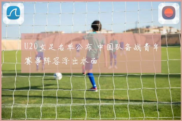 U20女足名单公布 中国队备战青年赛事阵容浮出水面