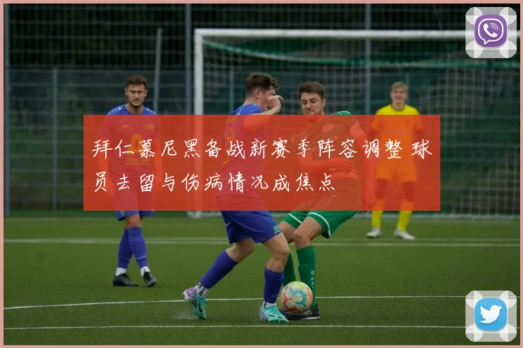 拜仁慕尼黑备战新赛季阵容调整 球员去留与伤病情况成焦点