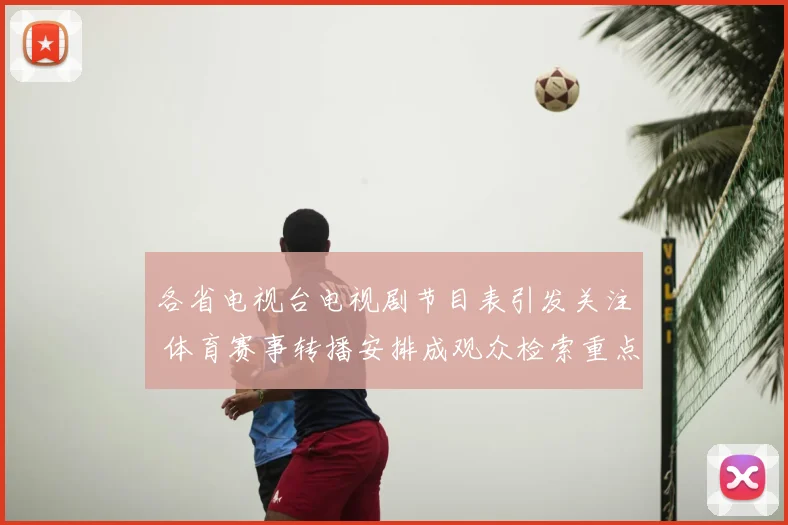 各省电视台电视剧节目表引发关注 体育赛事转播安排成观众检索重点