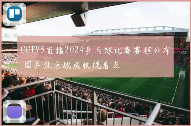 CCTV5直播2024乒乓球比赛赛程公布 国乒焦点战成收视看点