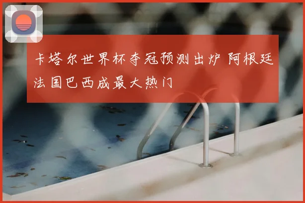 卡塔尔世界杯夺冠预测出炉 阿根廷法国巴西成最大热门