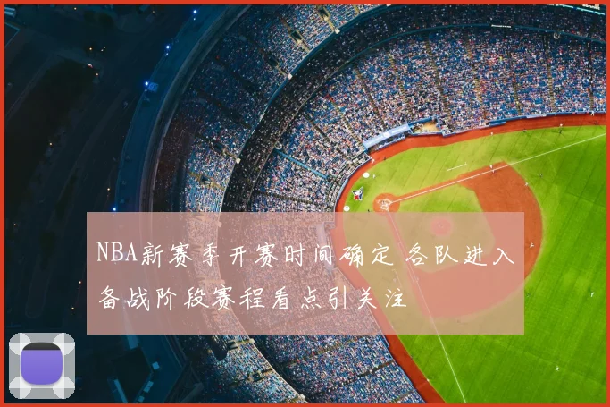 NBA新赛季开赛时间确定 各队进入备战阶段赛程看点引关注
