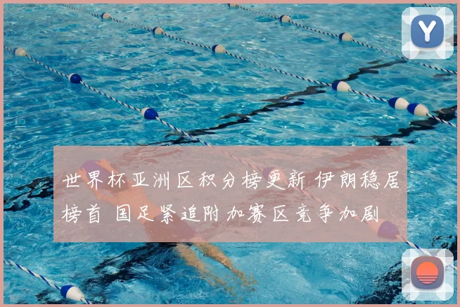 世界杯亚洲区积分榜更新 伊朗稳居榜首 国足紧追附加赛区竞争加剧