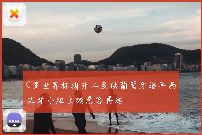 C罗世界杯梅开二度助葡萄牙逼平西班牙小组出线悬念再起