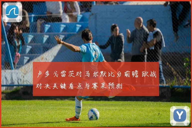 卢多戈雷茨对马尔默比分前瞻 欧战对决关键看点与赛果预测