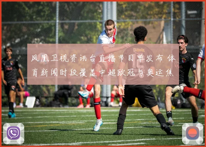 凤凰卫视资讯台直播节目单发布 体育新闻时段覆盖中超欧冠与奥运焦点赛事