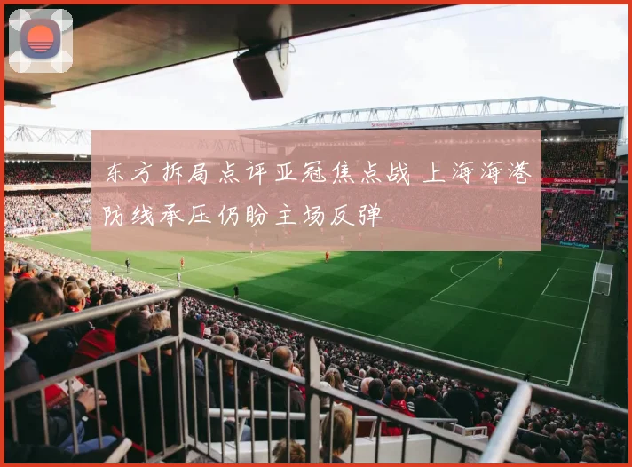 东方拆局点评亚冠焦点战 上海海港防线承压仍盼主场反弹