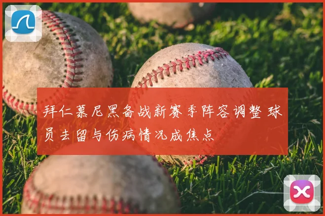 拜仁慕尼黑备战新赛季阵容调整 球员去留与伤病情况成焦点