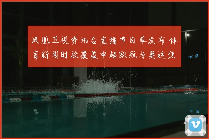 凤凰卫视资讯台直播节目单发布 体育新闻时段覆盖中超欧冠与奥运焦点赛事
