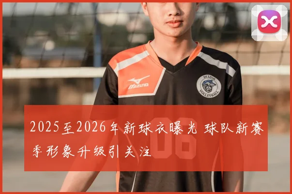 2025至2026年新球衣曝光 球队新赛季形象升级引关注