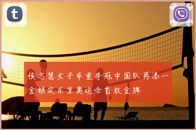 侯志慧女子举重夺冠中国队再添一金锁定东京奥运会首枚金牌