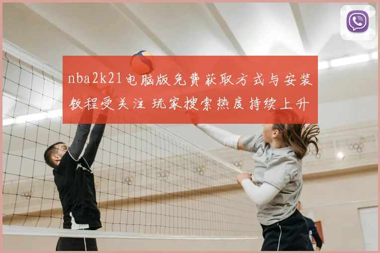 nba2k21电脑版免费获取方式与安装教程受关注 玩家搜索热度持续上升