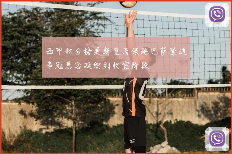 西甲积分榜更新皇马领跑巴萨紧追争冠悬念延续到收官阶段