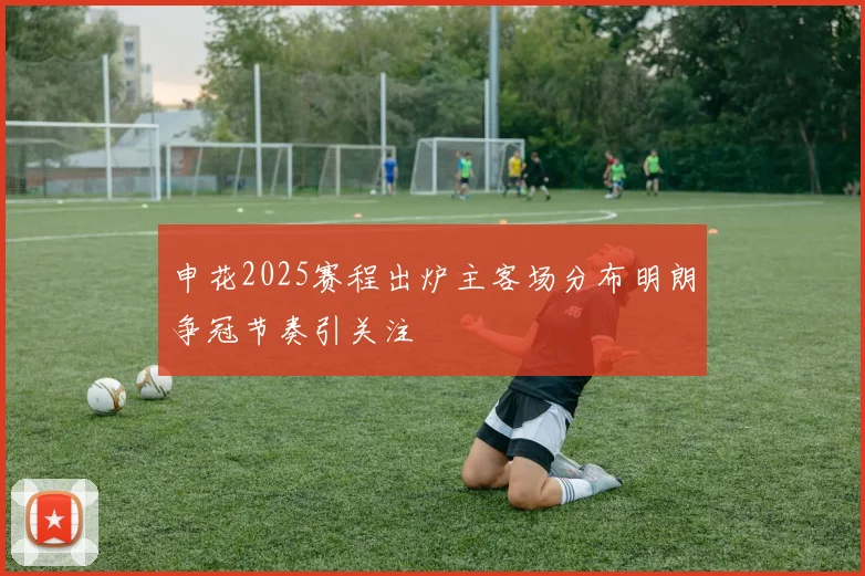 申花2025赛程出炉主客场分布明朗争冠节奏引关注