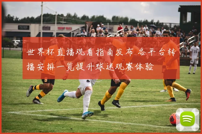 世界杯直播观看指南发布 各平台转播安排一览提升球迷观赛体验