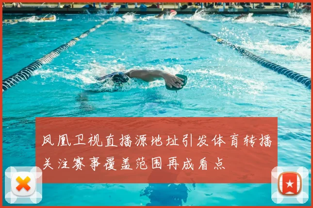 凤凰卫视直播源地址引发体育转播关注赛事覆盖范围再成看点