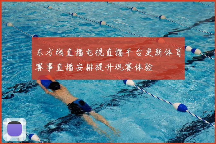 东方线直播电视直播平台更新体育赛事直播安排提升观赛体验